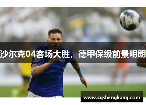 沙尔克04客场大胜，德甲保级前景明朗