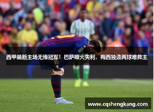 西甲最新主场无缘冠军！巴萨哑火失利，梅西独造两球难救主