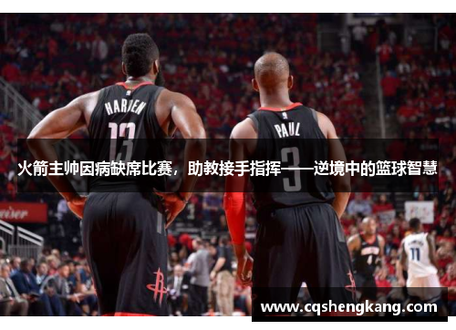 火箭主帅因病缺席比赛，助教接手指挥——逆境中的篮球智慧