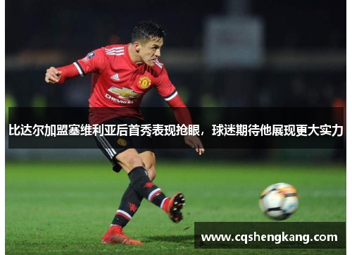 比达尔加盟塞维利亚后首秀表现抢眼，球迷期待他展现更大实力