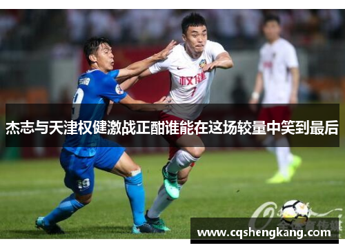 杰志与天津权健激战正酣谁能在这场较量中笑到最后