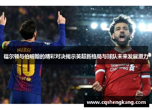 福尔顿与伯明翰的精彩对决揭示英超新格局与球队未来发展潜力