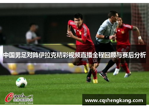 中国男足对阵伊拉克精彩视频直播全程回顾与赛后分析