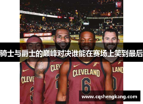骑士与爵士的巅峰对决谁能在赛场上笑到最后