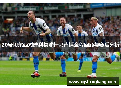 20号切尔西对阵利物浦精彩直播全程回顾与赛后分析