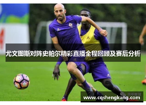 尤文图斯对阵史帕尔精彩直播全程回顾及赛后分析